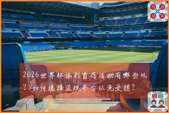 2026世界杯体彩首存活动有哪些坑？如何选择正规平台以免受损？