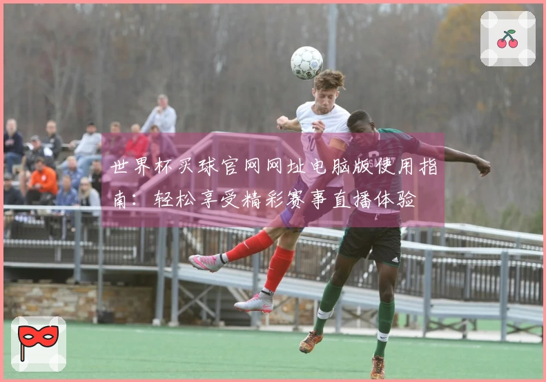 世界杯买球官网网址电脑版使用指南:轻松享受精彩赛事直播体验