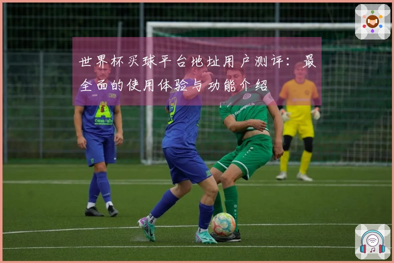 世界杯买球平台地址用户测评:最全面的使用体验与功能介绍