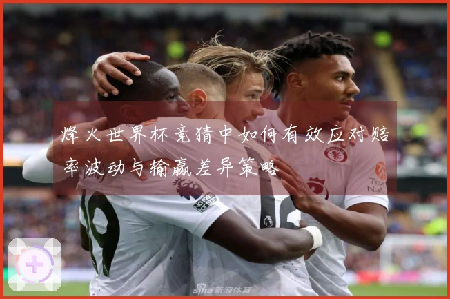 烽火世界杯竞猜中如何有效应对赔率波动与输赢差异策略