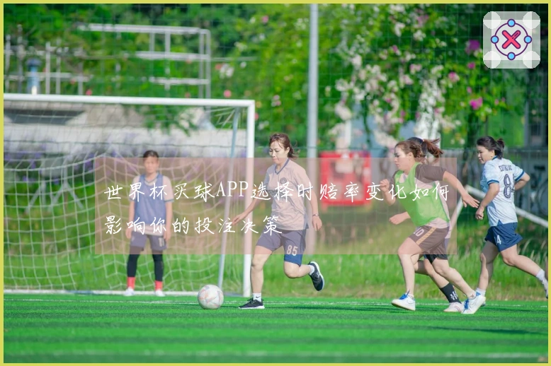 世界杯买球APP选择时赔率变化如何影响你的投注决策