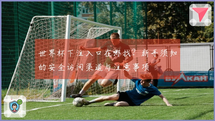世界杯下注入口在哪找？新手须知的安全访问渠道与注意事项