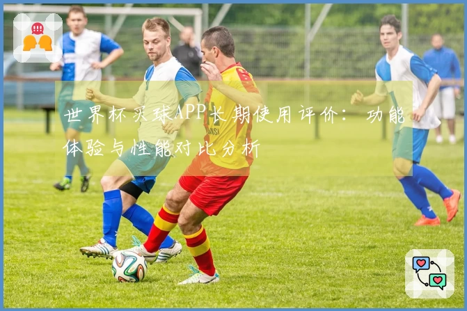 世界杯买球APP长期使用评价：功能体验与性能对比分析