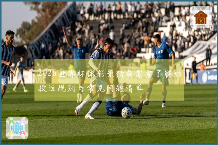 2026世界杯体彩竞猜前需要了解的投注规则与常见问题清单