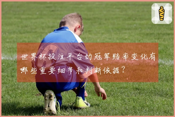 世界杯投注平台的冠军赔率变化有哪些重要细节和判断依据？