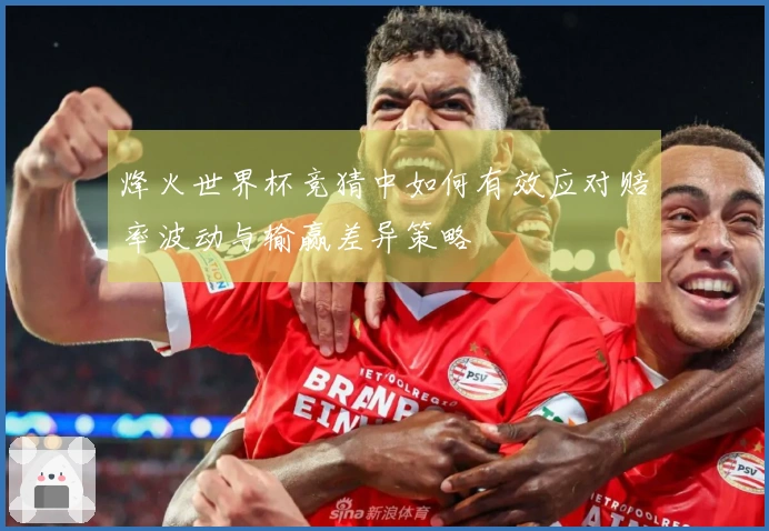 烽火世界杯竞猜中如何有效应对赔率波动与输赢差异策略