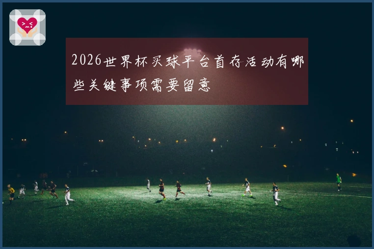 2026世界杯买球平台首存活动有哪些关键事项需要留意