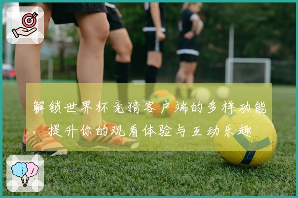 解锁世界杯竞猜客户端的多样功能,提升你的观看体验与互动乐趣