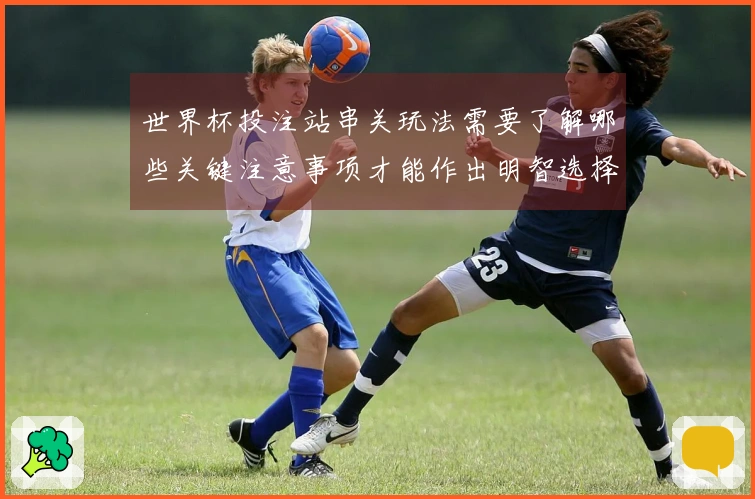 世界杯投注站串关玩法需要了解哪些关键注意事项才能作出明智选择