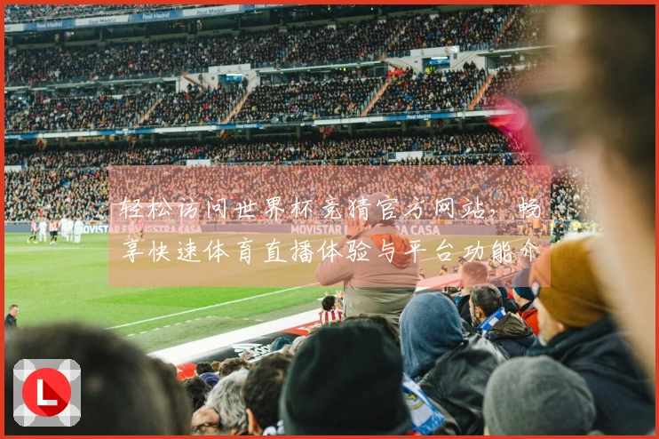 轻松访问世界杯竞猜官方网站,畅享快速体育直播体验与平台功能介绍