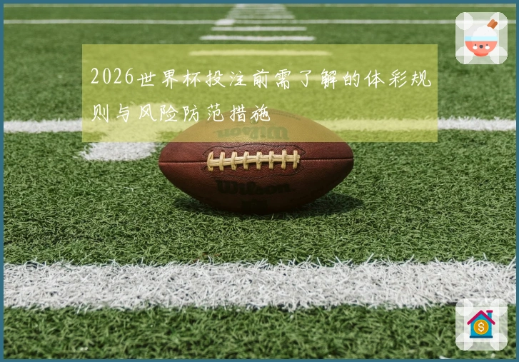 2026世界杯投注前需了解的体彩规则与风险防范措施