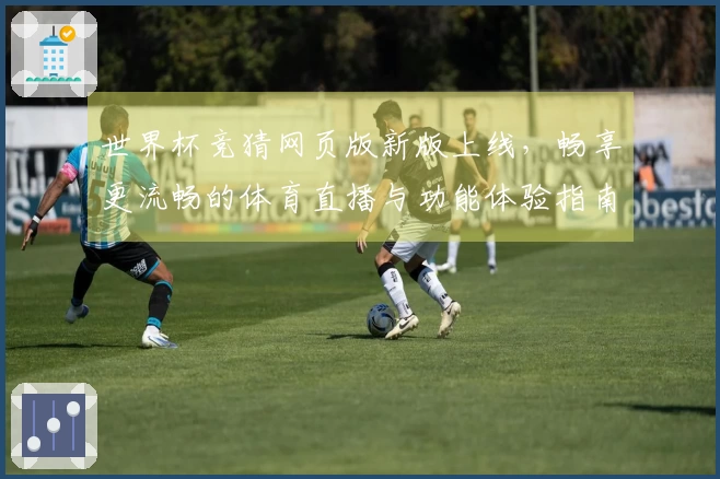世界杯竞猜网页版新版上线,畅享更流畅的体育直播与功能体验指南