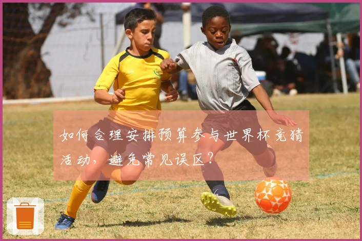 如何合理安排预算参与世界杯竞猜活动，避免常见误区？