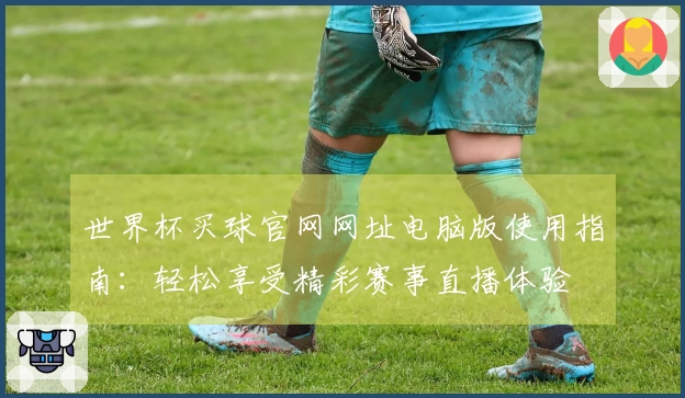 世界杯买球官网网址电脑版使用指南：轻松享受精彩赛事直播体验