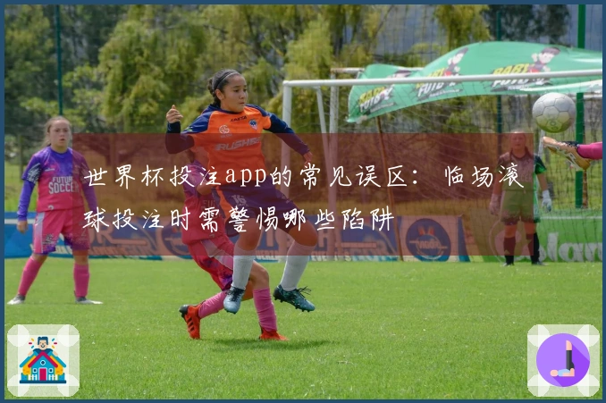 世界杯投注app的常见误区：临场滚球投注时需警惕哪些陷阱
