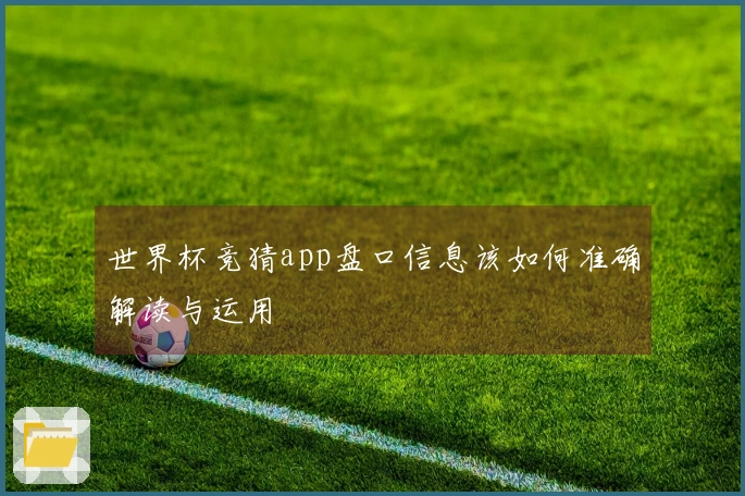 世界杯竞猜app盘口信息该如何准确解读与运用