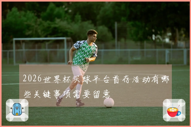 2026世界杯买球平台首存活动有哪些关键事项需要留意