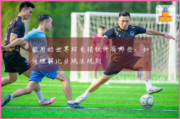 能用的世界杯竞猜软件有哪些，如何理解比分玩法规则