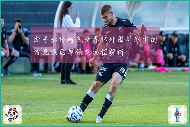新手如何避免世界杯外围买球中的常见误区与领奖流程解析