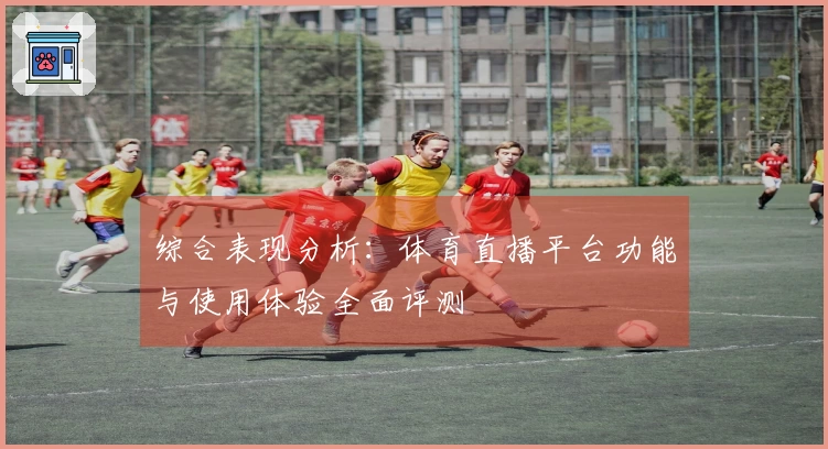 综合表现分析：体育直播平台功能与使用体验全面评测