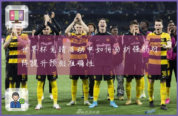 世界杯竞猜活动中如何分析强弱对阵提升预测准确性