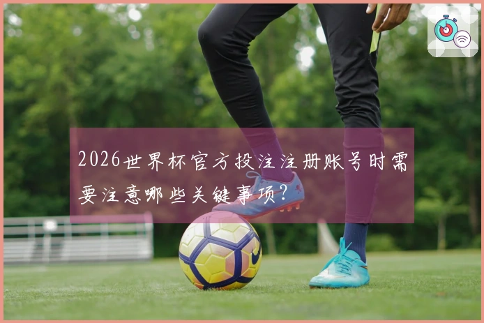 2026世界杯官方投注注册账号时需要注意哪些关键事项？