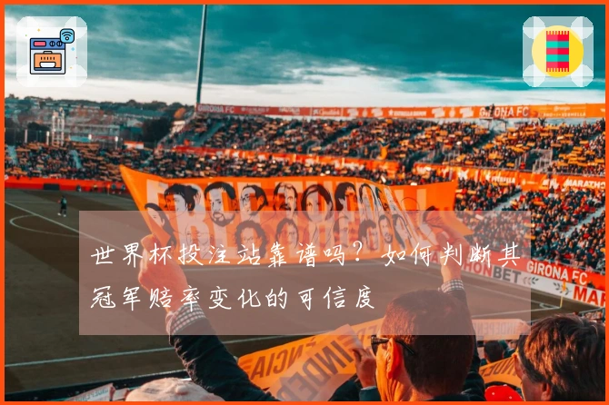 世界杯投注站靠谱吗？如何判断其冠军赔率变化的可信度