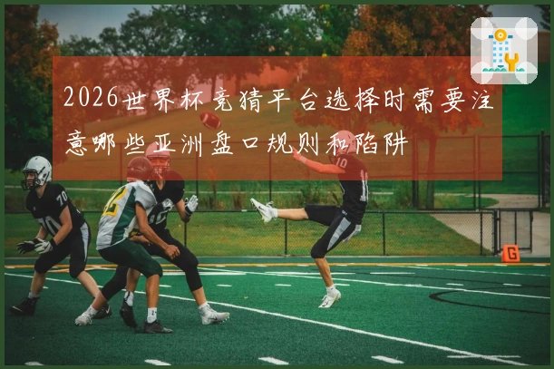 2026世界杯竞猜平台选择时需要注意哪些亚洲盘口规则和陷阱
