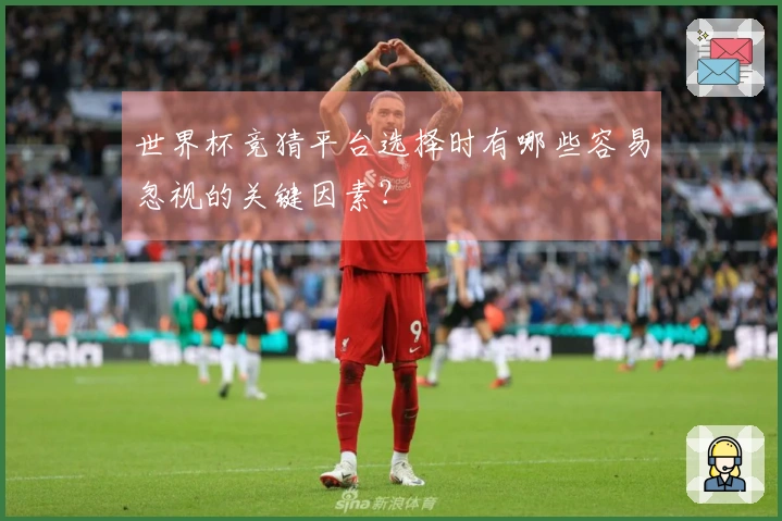 世界杯竞猜平台选择时有哪些容易忽视的关键因素?