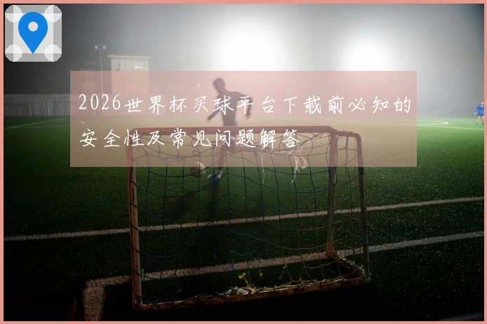 2026世界杯买球平台下载前必知的安全性及常见问题解答