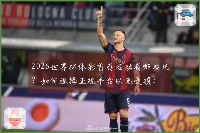2026世界杯体彩首存活动有哪些坑？如何选择正规平台以免受损？
