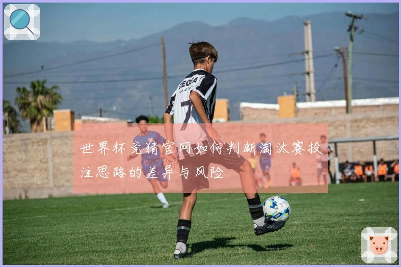 世界杯竞猜官网如何判断淘汰赛投注思路的差异与风险