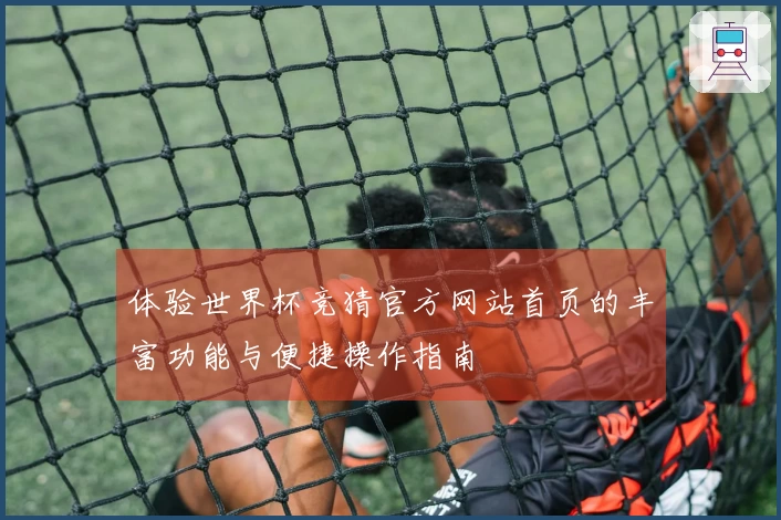 体验世界杯竞猜官方网站首页的丰富功能与便捷操作指南