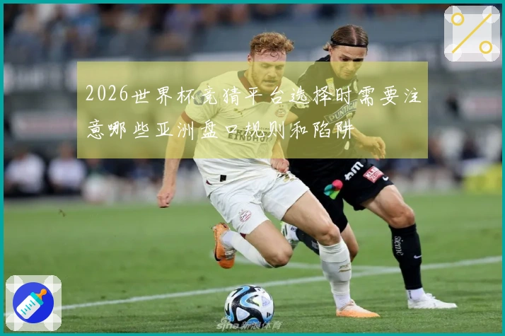 2026世界杯竞猜平台选择时需要注意哪些亚洲盘口规则和陷阱