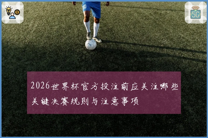 2026世界杯官方投注前应关注哪些关键决赛规则与注意事项