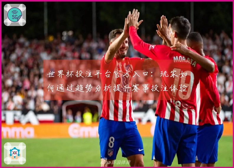 世界杯投注平台官方入口：玩家如何通过趋势分析提升赛事投注体验