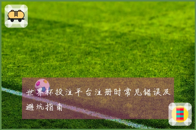 世界杯投注平台注册时常见错误及避坑指南