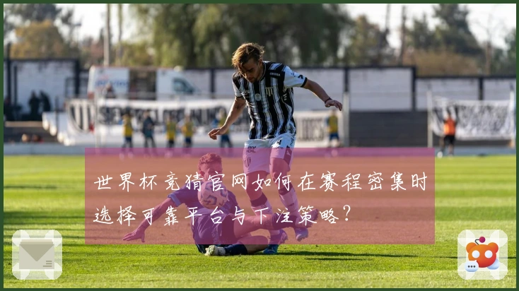 世界杯竞猜官网如何在赛程密集时选择可靠平台与下注策略？