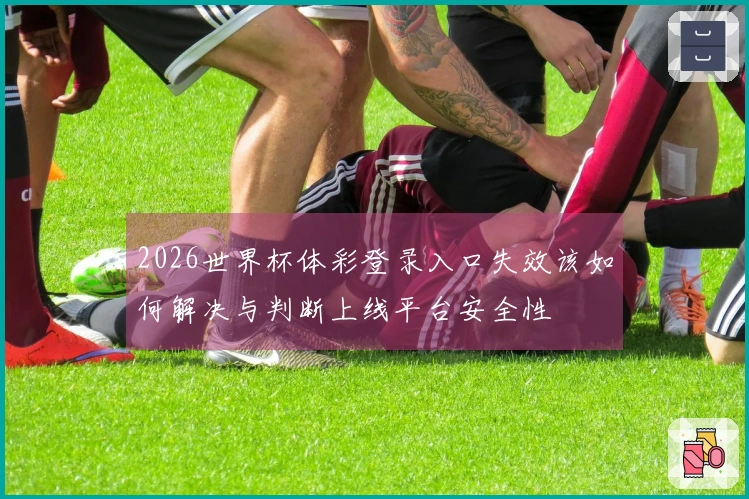 2026世界杯体彩登录入口失效该如何解决与判断上线平台安全性