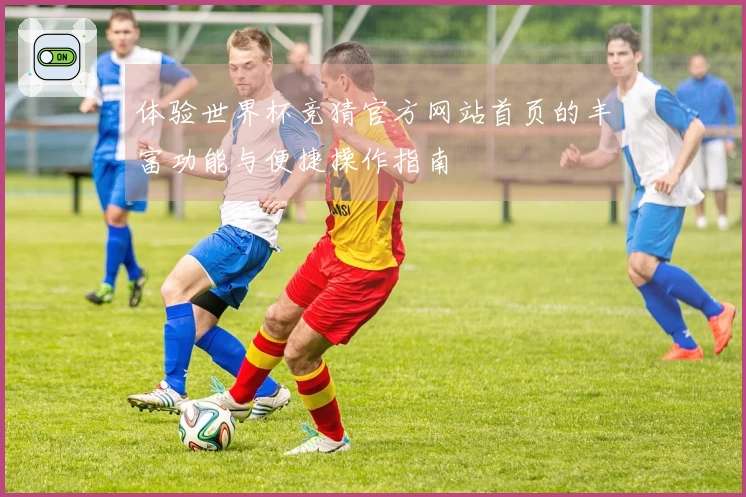 体验世界杯竞猜官方网站首页的丰富功能与便捷操作指南