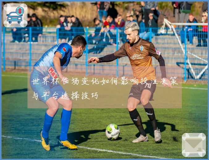 世界杯临场变化如何影响投注决策与平台选择技巧