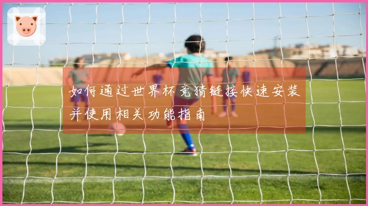 如何通过世界杯竞猜链接快速安装并使用相关功能指南