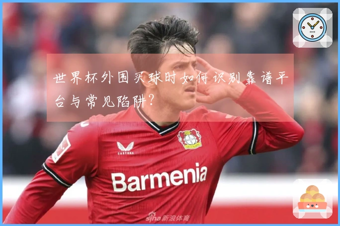 世界杯外围买球时如何识别靠谱平台与常见陷阱?