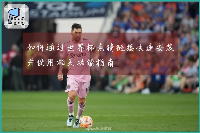 如何通过世界杯竞猜链接快速安装并使用相关功能指南