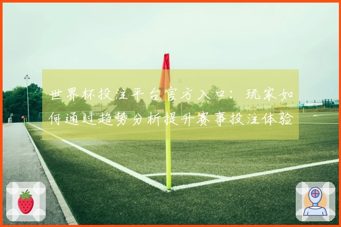 世界杯投注平台官方入口:玩家如何通过趋势分析提升赛事投注体验