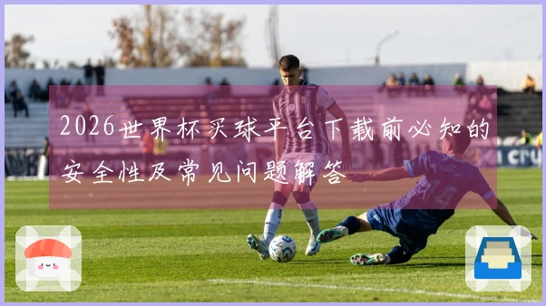 2026世界杯买球平台下载前必知的安全性及常见问题解答